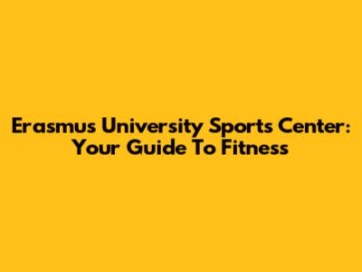 Erasmus University Sports Center: Your Guide To Fitness