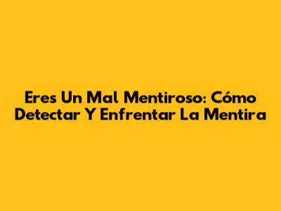 Eres Un Mal Mentiroso: Cómo Detectar Y Enfrentar La Mentira
