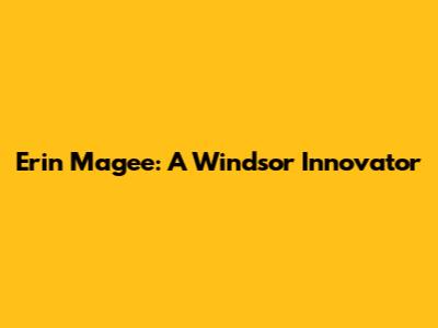 Erin Magee: A Windsor Innovator