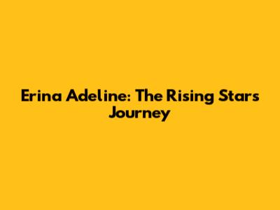 Erina Adeline: The Rising Star's Journey