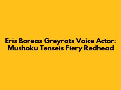 Eris Boreas Greyrat's Voice Actor: Mushoku Tensei's Fiery Redhead