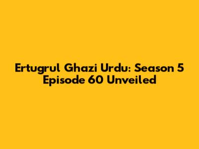 Ertugrul Ghazi Urdu: Season 5 Episode 60 Unveiled