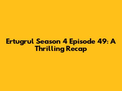 Ertugrul Season 4 Episode 49: A Thrilling Recap