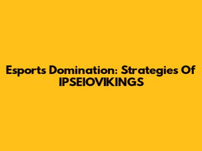 Esports Domination: Strategies Of IPSEIOVIKINGS