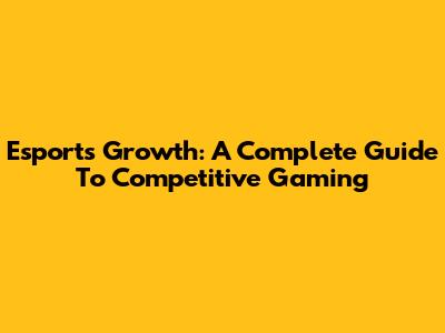 Esports Growth: A Complete Guide To Competitive Gaming