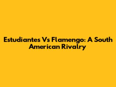 Estudiantes Vs Flamengo: A South American Rivalry