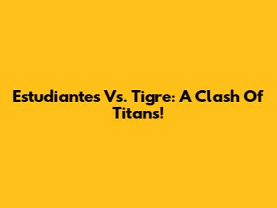 Estudiantes Vs. Tigre: A Clash Of Titans!