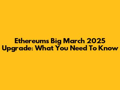 Ethereum's Big March 2025 Upgrade: What You Need To Know