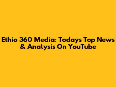 Ethio 360 Media: Today's Top News & Analysis On YouTube