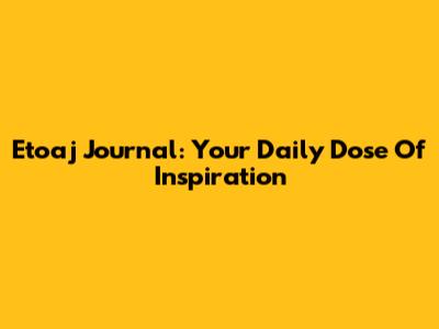 Etoaj Journal: Your Daily Dose Of Inspiration