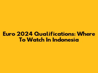 Euro 2024 Qualifications: Where To Watch In Indonesia