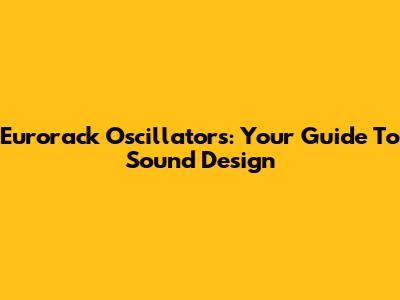 Eurorack Oscillators: Your Guide To Sound Design