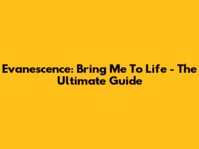 Evanescence: Bring Me To Life - The Ultimate Guide