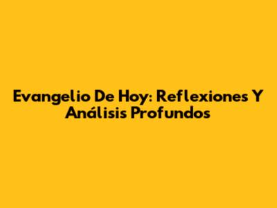 Evangelio De Hoy: Reflexiones Y Análisis Profundos