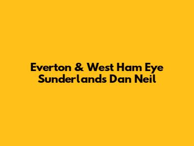 Everton & West Ham Eye Sunderland's Dan Neil