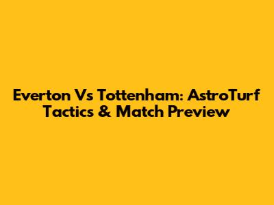 Everton Vs Tottenham: AstroTurf Tactics & Match Preview