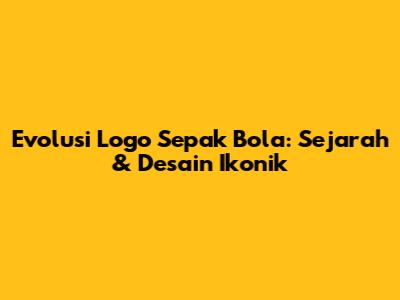 Evolusi Logo Sepak Bola: Sejarah & Desain Ikonik