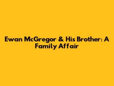 Ewan McGregor & His Brother: A Family Affair