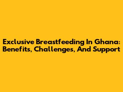 Exclusive Breastfeeding In Ghana: Benefits, Challenges, And Support