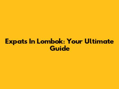 Expats In Lombok: Your Ultimate Guide