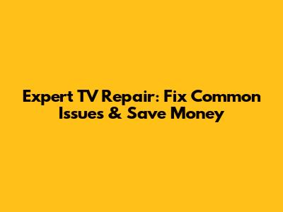 Expert TV Repair: Fix Common Issues & Save Money