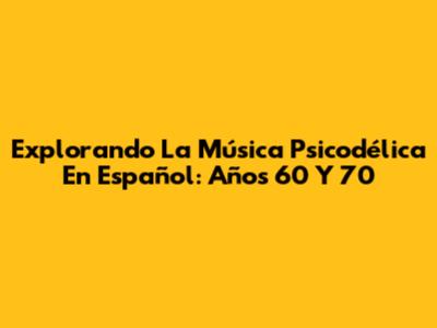Explorando La Música Psicodélica En Español: Años 60 Y 70