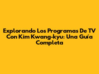Explorando Los Programas De TV Con Kim Kwang-kyu: Una Guía Completa