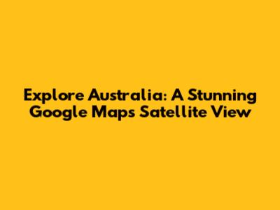 Explore Australia: A Stunning Google Maps Satellite View