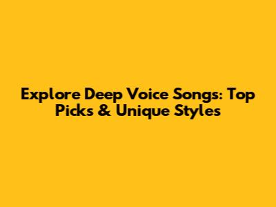 Explore Deep Voice Songs: Top Picks & Unique Styles