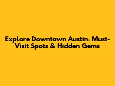 Explore Downtown Austin: Must-Visit Spots & Hidden Gems