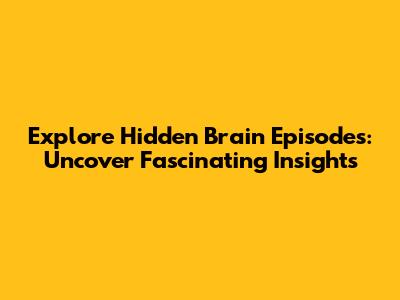 Explore Hidden Brain Episodes: Uncover Fascinating Insights