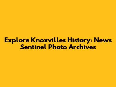 Explore Knoxville's History: News Sentinel Photo Archives