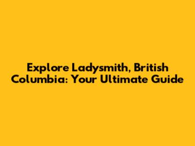 Explore Ladysmith, British Columbia: Your Ultimate Guide