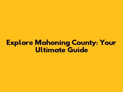 Explore Mahoning County: Your Ultimate Guide