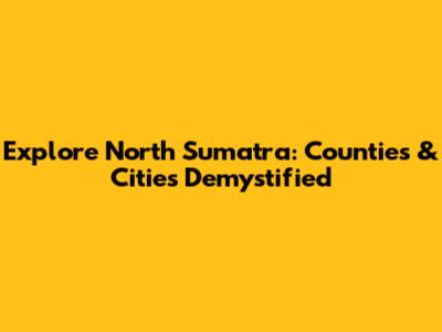 Explore North Sumatra: Counties & Cities Demystified