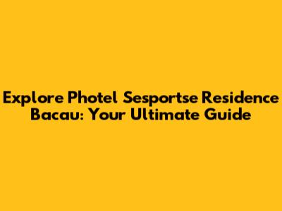 Explore Photel Sesportse Residence Bacau: Your Ultimate Guide