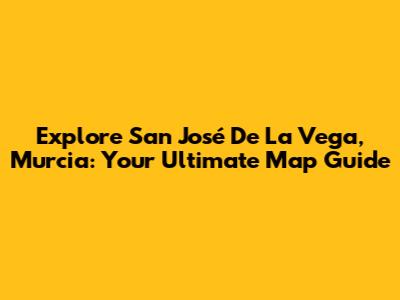Explore San José De La Vega, Murcia: Your Ultimate Map Guide