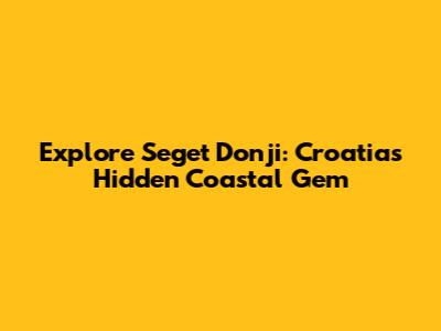Explore Seget Donji: Croatia's Hidden Coastal Gem