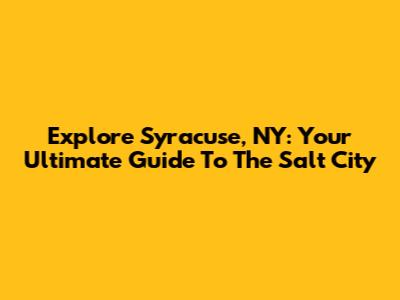 Explore Syracuse, NY: Your Ultimate Guide To The Salt City