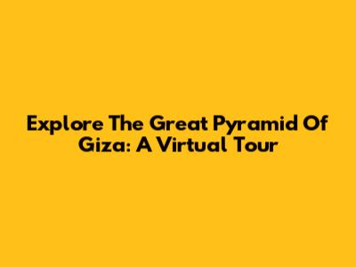 Explore The Great Pyramid Of Giza: A Virtual Tour