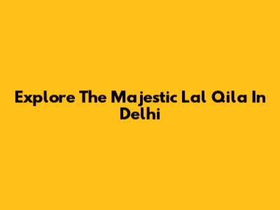 Explore The Majestic Lal Qila In Delhi