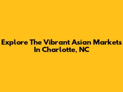 Explore The Vibrant Asian Markets In Charlotte, NC