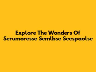 Explore The Wonders Of Serumoresse Semlbse Seespaolse