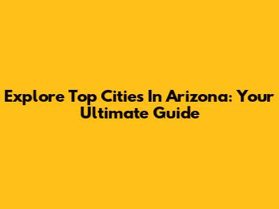 Explore Top Cities In Arizona: Your Ultimate Guide
