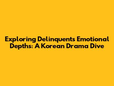 Exploring 'Delinquent's' Emotional Depths: A Korean Drama Dive