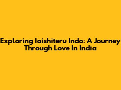 Exploring 'Iaishiteru Indo': A Journey Through Love In India