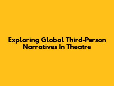 Exploring Global Third-Person Narratives In Theatre