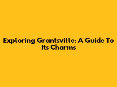 Exploring Grantsville: A Guide To Its Charms