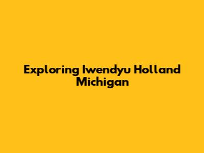 Exploring Iwendyu Holland Michigan