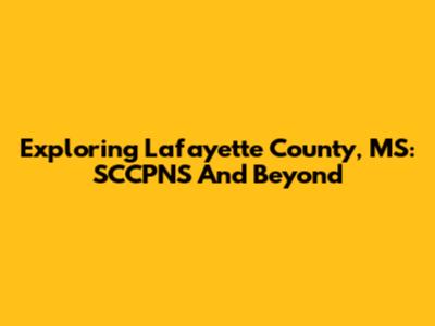 Exploring Lafayette County, MS: SCCPNS And Beyond